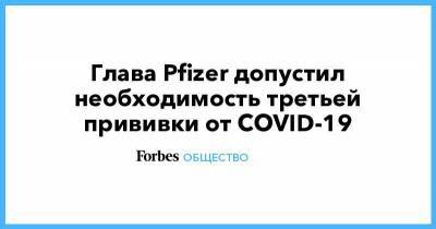 Глава Pfizer допустил необходимость третьей прививки от COVID-19 - smartmoney.one