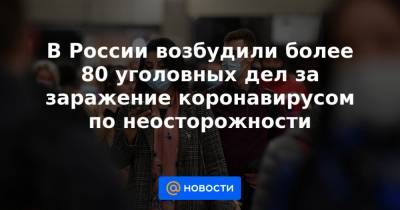 В России возбудили более 80 уголовных дел за заражение коронавирусом по неосторожности - news.mail.ru - Россия