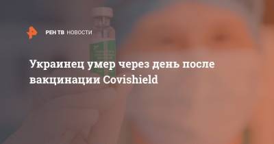 Максим Козицкий - Украинец умер через день после вакцинации Covishield - ren.tv - Украина - Львовская обл.