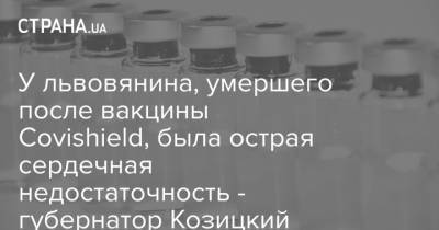 У львовянина, умершего после вакцины Covishield, была острая сердечная недостаточность - губернатор Козицкий - strana.ua - Львовская обл.