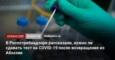 В Роспотребнадзоре рассказали, нужно ли сдавать тест на COVID-19 после возвращения из Абхазии - kubnews.ru - Россия - Апсны