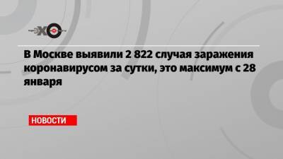 Тимур Пестерев - В Москве выявили 2 822 случая заражения коронавирусом за сутки, это максимум с 28 января - echo.msk.ru - Москва