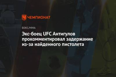 Экс-боец UFC Антигулов прокомментировал задержание из-за найденного пистолета - championat.com - Россия
