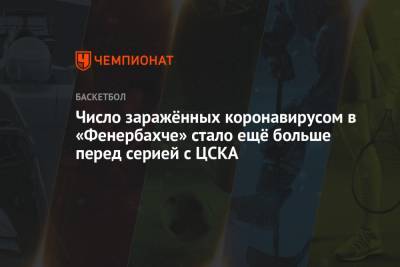 Число заражённых коронавирусом в «Фенербахче» стало ещё больше перед серией с ЦСКА - championat.com - Москва