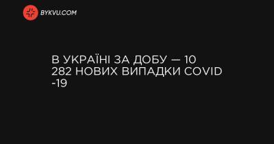 Максим Степанов - В Україні за добу — 10 282 нових випадки COVID -19 - bykvu.com - Украина