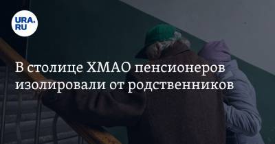 В столице ХМАО пенсионеров изолировали от родственников - ura.news - округ Югра - Ханты-Мансийск