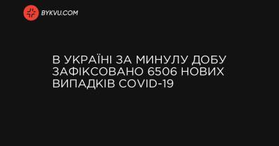 В Україні за минулу добу зафіксовано 6506 нових випадків COVID-19 - bykvu.com - Украина - місто Київ