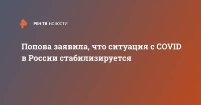 Анна Попова - Попова заявила, что ситуация с COVID в России стабилизируется - ren.tv - Россия