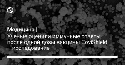 Медицина | Ученые оценили иммунные ответы после одной дозы вакцины CoviShield – исследование - liga.net - Украина