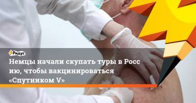 Немцы начали скупать туры вРоссию, чтобы вакцинироваться «Спутником V» - ridus.ru - Россия - Москва