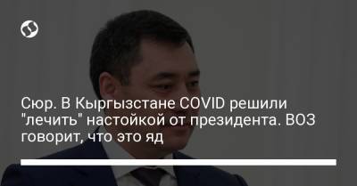 Алымкадыр Бейшеналиев - Сюр. В Кыргызстане COVID решили "лечить" настойкой от президента. ВОЗ говорит, что это яд - liga.net - Киргизия