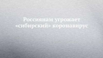 Анна Попова - Россиянам угрожает «сибирский» коронавирус - chelny-izvest.ru - Россия
