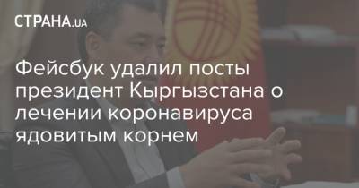 Садыр Жапаров - Фейсбук удалил посты президент Кыргызстана о лечении коронавируса ядовитым корнем - strana.ua - Киргизия