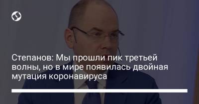 Максим Степанов - Степанов: Мы прошли пик третьей волны, но в мире появилась двойная мутация коронавируса - liga.net - Украина