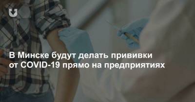 В Минске будут делать прививки от COVID-19 прямо на предприятиях - news.tut.by - Минск