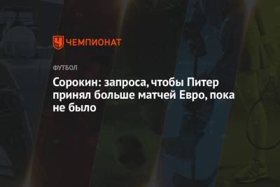 Алексей Сорокин - Сорокин: запроса, чтобы Питер принял больше матчей Евро, пока не было - championat.com - Россия - Санкт-Петербург
