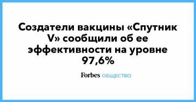 Создатели вакцины «Спутник V» сообщили об ее эффективности на уровне 97,6% - forbes.ru