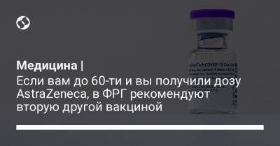 Медицина | Если вам до 60-ти и вы получили дозу AstraZeneca, в ФРГ рекомендуют вторую другой вакциной - liga.net - Украина