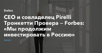 CEO и совладелец Pirelli Тронкетти Провера — Forbes: «Мы продолжим инвестировать в Россию» - forbes.ru - Россия - Италия