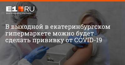 Артем Устюжанин - В выходной в екатеринбургском гипермаркете можно будет сделать прививку от COVID-19 - e1.ru - Екатеринбург