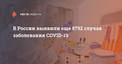 В России выявили еще 8792 случая заболевания COVID-19 - ren.tv - Россия - Санкт-Петербург - Москва - Московская обл.