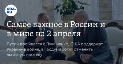 Владимир Путин - Александр Лукашенко - Самое важное в России и в мире на 2 апреля. Путин пообщался с Лукашенко, США поддержат Украину в войне, в Госдуме хотят отменить льготную ипотеку - ura.news - Россия