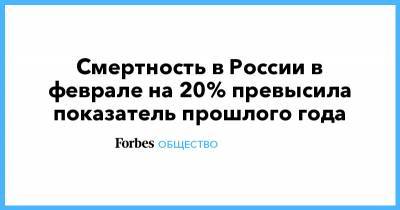 Смертность в России в феврале на 20% превысила показатель прошлого года - forbes.ru - Россия