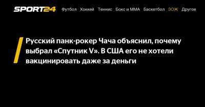Русский панк-рокер Чача объяснил, почему выбрал «Спутник V». В США его не хотели вакцинировать даже за деньги - sport24.ru
