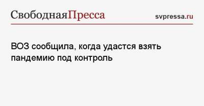Тедрос Адханом Гебрейесус - ВОЗ сообщила, когда удастся взять пандемию под контроль - svpressa.ru