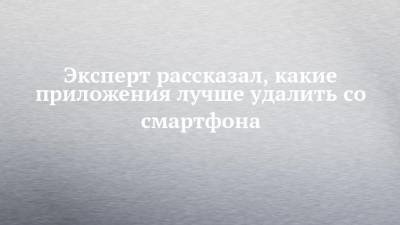Эксперт рассказал, какие приложения лучше удалить со смартфона - chelny-izvest.ru