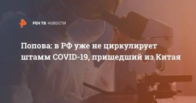 Анна Попова - Попова: в РФ уже не циркулирует штамм COVID-19, пришедший из Китая - ren.tv - Россия - Китай