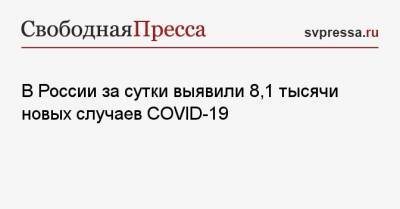 В России за сутки выявили 8,1 тысячи новых случаев COVID-19 - svpressa.ru - Россия - Санкт-Петербург - Москва - Московская обл.