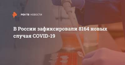 Анна Попова - В России зафиксировали 8164 новых случая COVID-19 - ren.tv - Россия