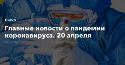 Главные новости о пандемии коронавируса. 20 апреля - forbes.ru - Италия