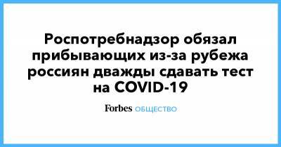 Роспотребнадзор обязал прибывающих из-за рубежа россиян дважды сдавать тест на COVID-19 - forbes.ru - Россия - Турция - Танзания