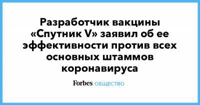 Разработчик вакцины «Спутник V» заявил об ее эффективности против всех основных штаммов коронавируса - forbes.ru - Россия