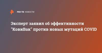 Айдар Ишмухаметов - Эксперт заявил об эффективности "КовиВак" против новых мутаций COVID - ren.tv - Россия