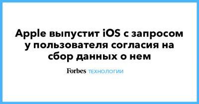 Apple выпустит iOS c запросом у пользователя согласия на сбор данных о нем - forbes.ru