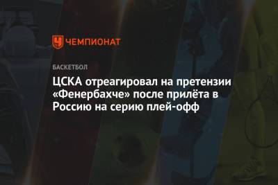 ЦСКА отреагировал на претензии «Фенербахче» после прилёта в Россию на серию плей-офф - championat.com - Россия - Москва