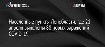 Населенные пункты Ленобласти, где 21 апреля выявлены 88 новых заражений COVID-19 - ivbg.ru - Ленобласть обл.