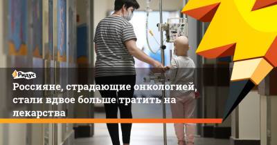 Россияне, страдающие онкологией, стали вдвое больше тратить на лекарства - ridus.ru