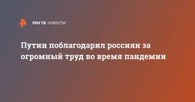 Владимир Путин - Путин поблагодарил россиян за огромный труд во время пандемии - ren.tv - Россия