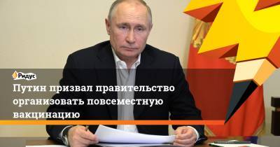 Владимир Путин - Путин призвал правительство организовать повсеместную вакцинацию - ridus.ru - Россия