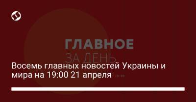Восемь главных новостей Украины и мира на 19:00 21 апреля - liga.net - Украина - Киев - Харьковская обл.