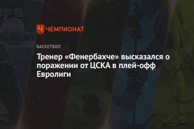 Тренер «Фенербахче» высказался о поражении от ЦСКА в плей-офф Евролиги - championat.com