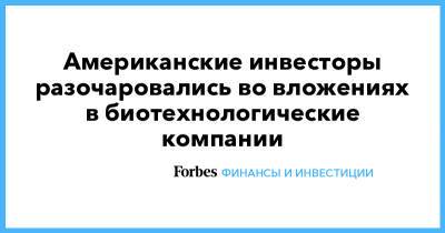 Американские инвесторы разочаровались во вложениях в биотехнологические компании - forbes.ru