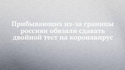 Анна Попова - Прибывающих из-за границы россиян обязали сдавать двойной тест на коронавирус - chelny-izvest.ru - Россия - Турция - Танзания