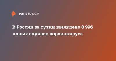 В России за сутки выявлено 8 996 новых случаев коронавируса - ren.tv - Россия