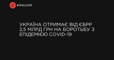 Україна отримає від ЄБРР 2,5 млрд грн на боротьбу з епідемією COVID-19 - bykvu.com - Украина - Україна