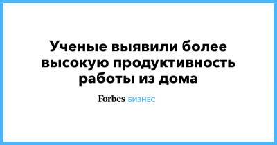 Ученые выявили более высокую продуктивность работы из дома - forbes.ru